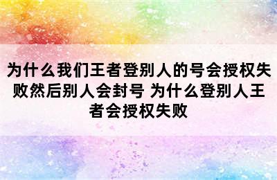 为什么我们王者登别人的号会授权失败然后别人会封号 为什么登别人王者会授权失败